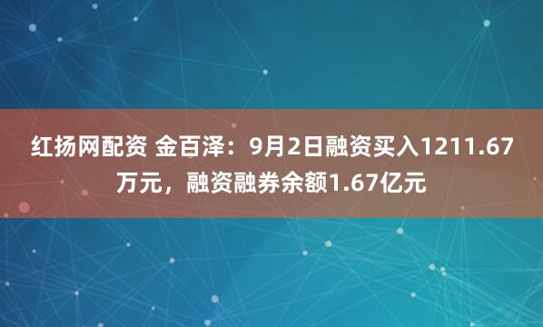 红扬网配资 金百泽：9月2日融资买入1211.67万元，融资融券余额1.67亿元