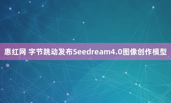 惠红网 字节跳动发布Seedream4.0图像创作模型