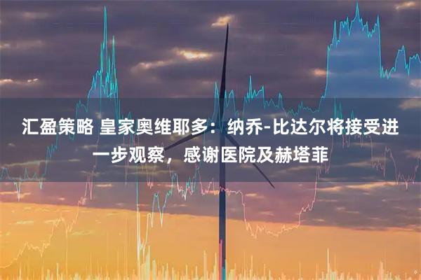 汇盈策略 皇家奥维耶多：纳乔-比达尔将接受进一步观察，感谢医院及赫塔菲