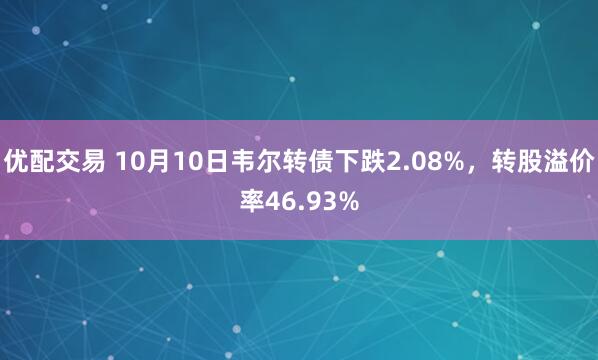 优配交易 10月10日韦尔转债下跌2.08%，转股溢价率46.93%