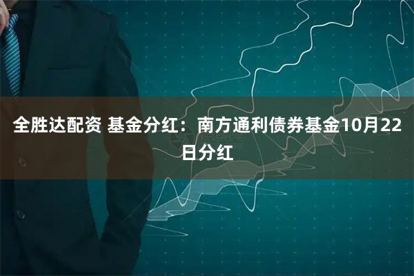 全胜达配资 基金分红：南方通利债券基金10月22日分红