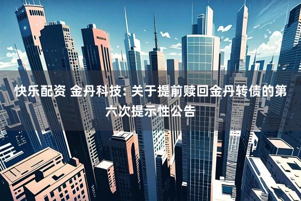 快乐配资 金丹科技: 关于提前赎回金丹转债的第六次提示性公告