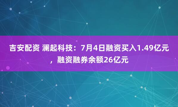 吉安配资 澜起科技：7月4日融资买入1.49亿元，融资融券余额26亿元