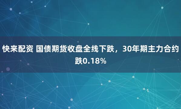 快来配资 国债期货收盘全线下跌，30年期主力合约跌0.18%
