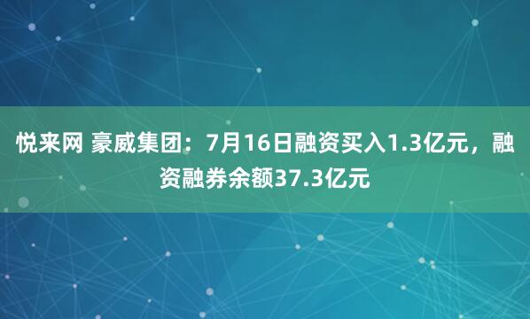 悦来网 豪威集团：7月16日融资买入1.3亿元，融资融券余额37.3亿元