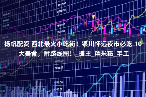 扬帆配资 西北最火小吃街！银川怀远夜市必吃 10 大美食，附路线图！_摊主_糯米糍_手工