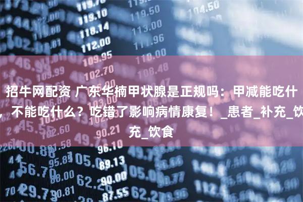 招牛网配资 广东华楠甲状腺是正规吗：甲减能吃什么，不能吃什么？吃错了影响病情康复！_患者_补充_饮食