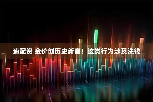速配资 金价创历史新高！这类行为涉及洗钱